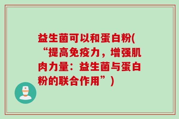 益生菌可以和蛋白粉(“提高免疫力，增强肌肉力量：益生菌与蛋白粉的联合作用”)