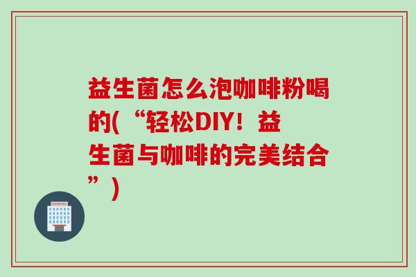 益生菌怎么泡咖啡粉喝的(“轻松DIY！益生菌与咖啡的完美结合”)