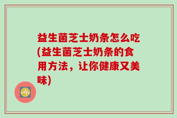 益生菌芝士奶条怎么吃(益生菌芝士奶条的食用方法，让你健康又美味)
