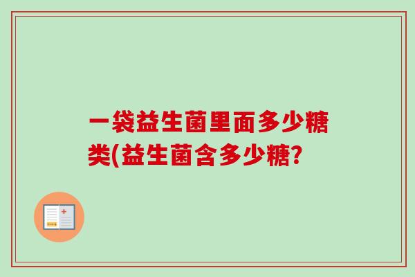 一袋益生菌里面多少糖类(益生菌含多少糖？