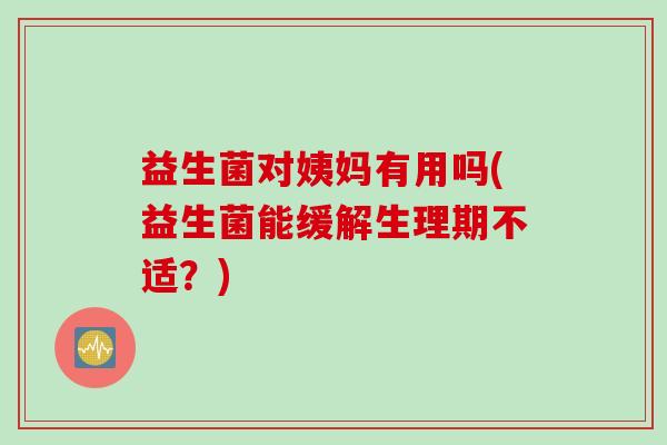 益生菌对姨妈有用吗(益生菌能缓解生理期不适？)