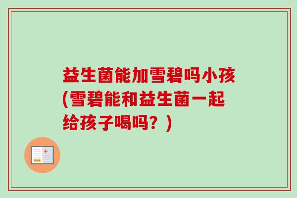 益生菌能加雪碧吗小孩(雪碧能和益生菌一起给孩子喝吗?) 益生菌能加雪碧吗小孩(雪碧能和益生菌一起给孩子喝吗?)