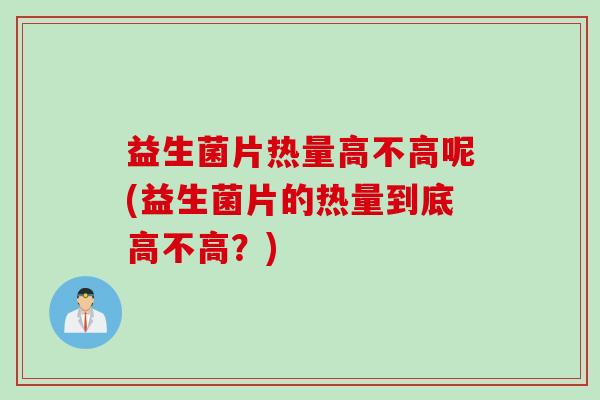 益生菌片热量高不高呢(益生菌片的热量到底高不高？)