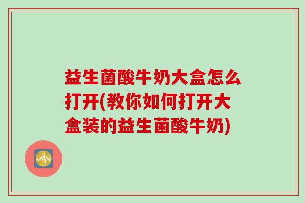益生菌酸牛奶大盒怎么打开(教你如何打开大盒装的益生菌酸牛奶)