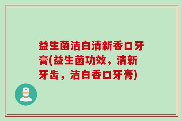 益生菌洁白清新香口牙膏(益生菌功效,清新牙齿,洁白香口牙膏) 益生菌洁白清新香口牙膏(益生菌功效,清新牙齿,洁白香口牙膏)