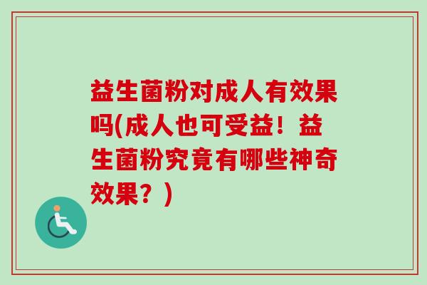 益生菌粉对成人有效果吗(成人也可受益!益生菌粉究竟有哪些神奇效果?) 益生菌粉对成人有效果吗(成人也可受益!益生菌粉究竟有哪些神奇效果?)