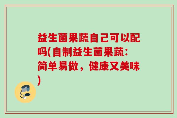 益生菌果蔬自己可以配吗(自制益生菌果蔬：简单易做，健康又美味)