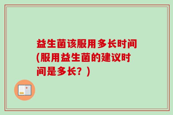 益生菌该服用多长时间(服用益生菌的建议时间是多长?) 益生菌该服用多长时间(服用益生菌的建议时间是多长?)