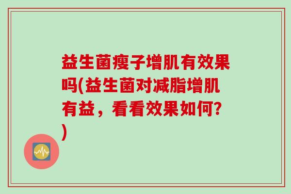 益生菌瘦子增肌有效果吗(益生菌对减脂增肌有益,看看效果如何?) 益生菌瘦子增肌有效果吗(益生菌对减脂增肌有益,看看效果如何?)