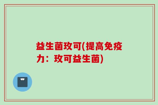 益生菌玫可(提高力：玫可益生菌)