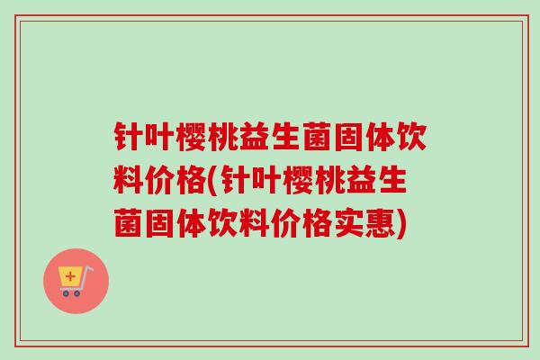 针叶樱桃益生菌固体饮料价格(针叶樱桃益生菌固体饮料价格实惠) 针叶樱桃益生菌固体饮料价格(针叶樱桃益生菌固体饮料价格实惠)
