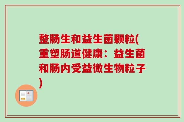 整肠生和益生菌颗粒(重塑肠道健康：益生菌和肠内受益微生物粒子)