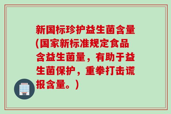 新国标珍护益生菌含量(国家新标准规定食品含益生菌量，有助于益生菌保护，重拳打击谎报含量。)