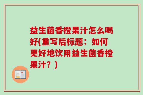 益生菌香橙果汁怎么喝好(重写后标题：如何更好地饮用益生菌香橙果汁？)