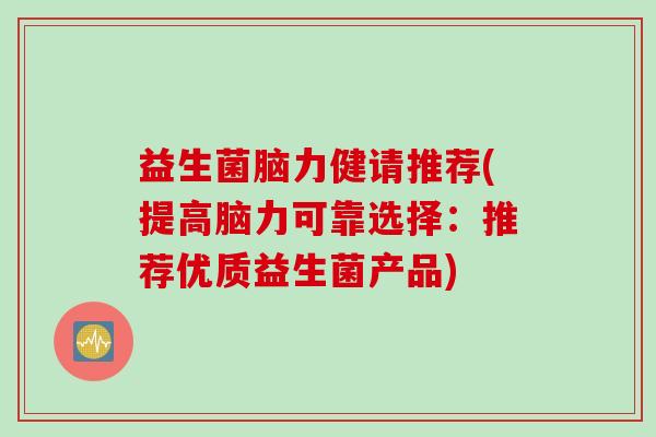 益生菌脑力健请推荐(提高脑力可靠选择：推荐优质益生菌产品)
