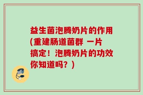 益生菌泡腾奶片的作用(重建肠道菌群 一片搞定!泡腾奶片的功效你知道吗?) 益生菌泡腾奶片的作用(重建肠道菌群 一片搞定!泡腾奶片的功效你知道吗?)