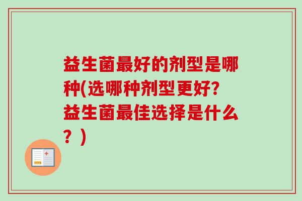 益生菌好的剂型是哪种(选哪种剂型更好?益生菌佳选择是什么?) 益生菌好的剂型是哪种(选哪种剂型更好?益生菌佳选择是什么?)