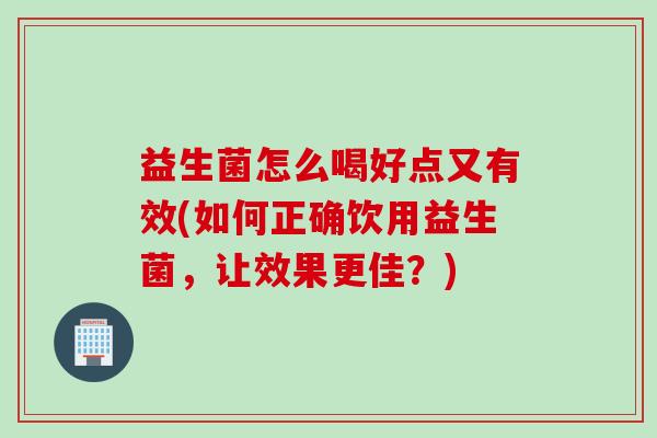 益生菌怎么喝好点又有效(如何正确饮用益生菌，让效果更佳？)