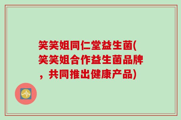 笑笑姐同仁堂益生菌(笑笑姐合作益生菌品牌，共同推出健康产品)