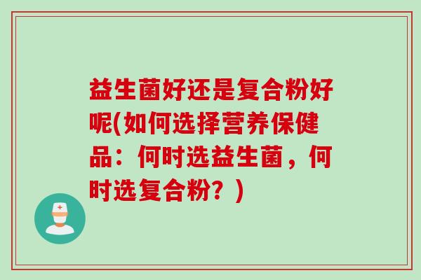 益生菌好还是复合粉好呢(如何选择营养保健品：何时选益生菌，何时选复合粉？)