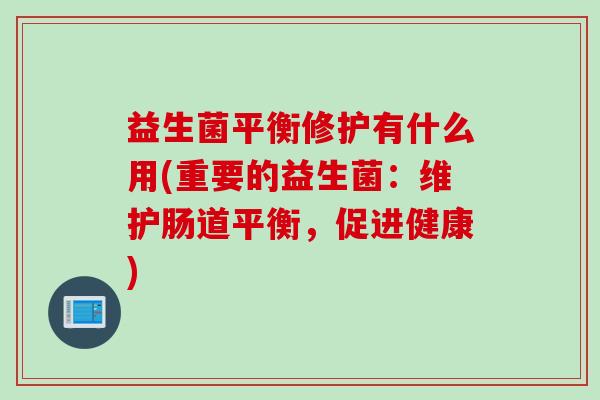 益生菌平衡修护有什么用(重要的益生菌：维护肠道平衡，促进健康)