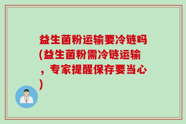 益生菌粉运输要冷链吗(益生菌粉需冷链运输，专家提醒保存要当心)