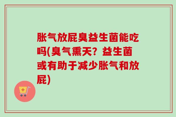 放屁臭益生菌能吃吗(臭气熏天？益生菌或有助于减少和放屁)