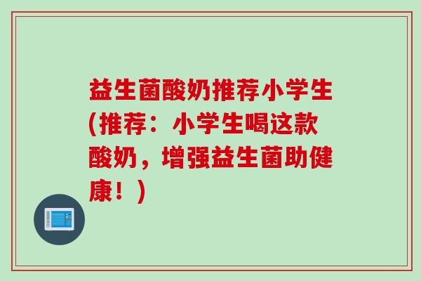 益生菌酸奶推荐小学生(推荐:小学生喝这款酸奶,增强益生菌助健康!) 益生菌酸奶推荐小学生(推荐:小学生喝这款酸奶,增强益生菌助健康!)