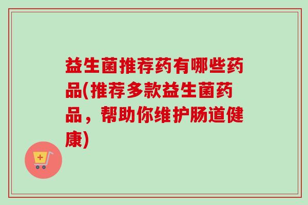 益生菌推荐药有哪些药品(推荐多款益生菌药品,帮助你维护肠道健康) 益生菌推荐药有哪些药品(推荐多款益生菌药品,帮助你维护肠道健康)