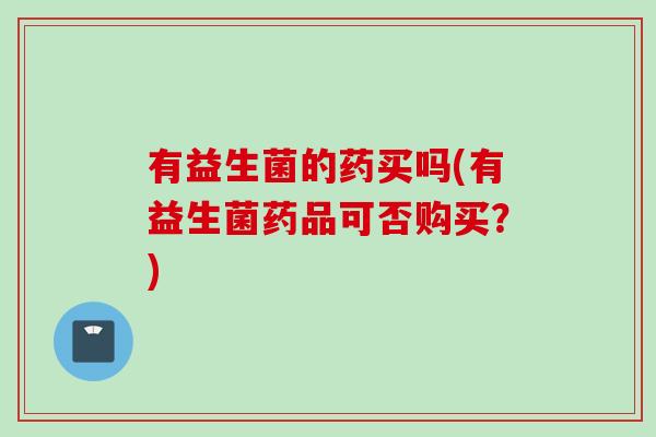 有益生菌的药买吗(有益生菌药品可否购买？)