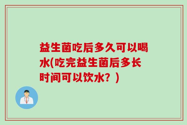 益生菌吃后多久可以喝水(吃完益生菌后多长时间可以饮水?) 益生菌吃后多久可以喝水(吃完益生菌后多长时间可以饮水?)