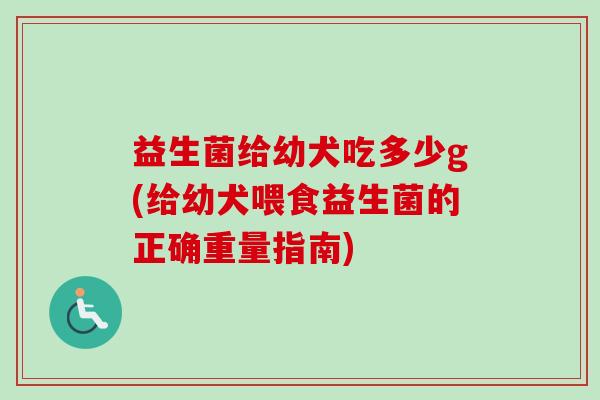 益生菌给幼犬吃多少g(给幼犬喂食益生菌的正确重量指南)