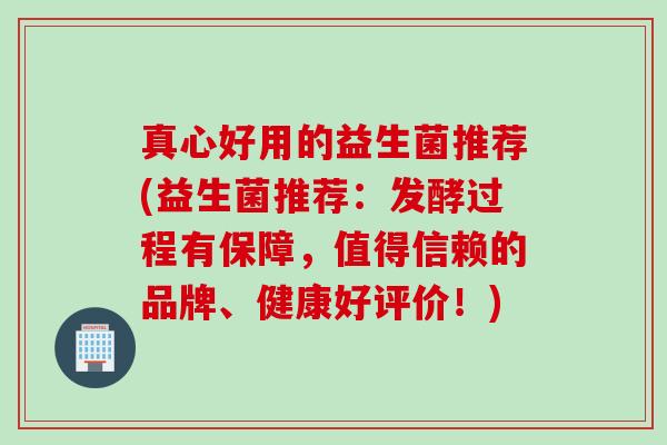 真心好用的益生菌推荐(益生菌推荐:发酵过程有保障,值得信赖的品牌、健康好评价!) 真心好用的益生菌推荐(益生菌推荐:发酵过程有保障,值得信赖的品牌、健康好评价!)
