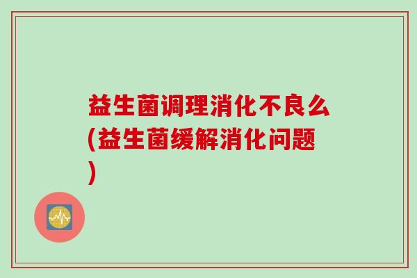 益生菌调理么(益生菌缓解消化问题) 益生菌调理么(益生菌缓解消化问题)