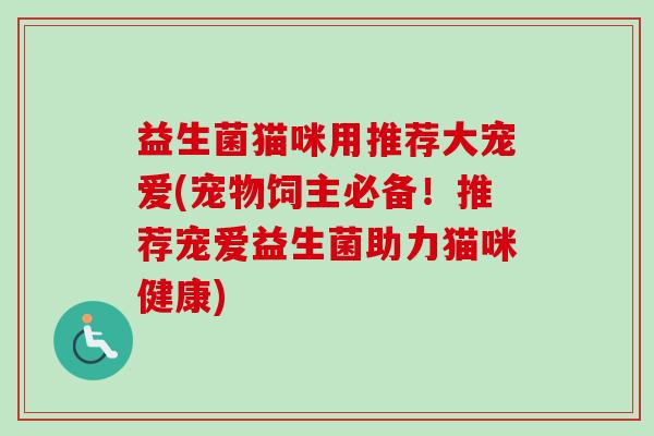 益生菌猫咪用推荐大宠爱(宠物饲主必备！推荐宠爱益生菌助力猫咪健康)