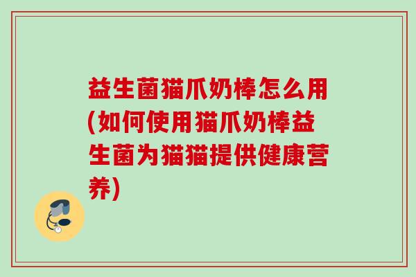 益生菌猫爪奶棒怎么用(如何使用猫爪奶棒益生菌为猫猫提供健康营养) 益生菌猫爪奶棒怎么用(如何使用猫爪奶棒益生菌为猫猫提供健康营养)