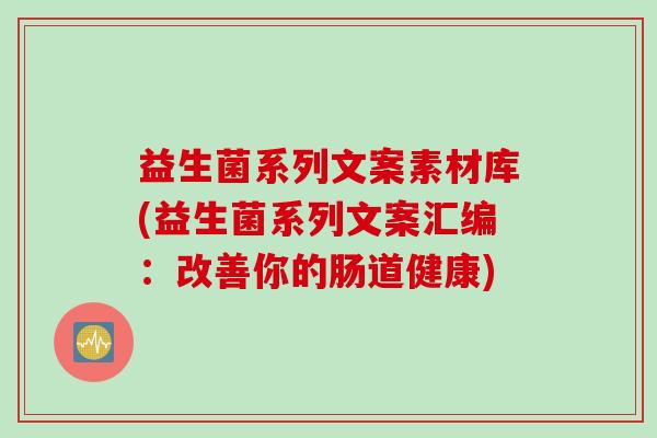 益生菌系列文案素材库(益生菌系列文案汇编：改善你的肠道健康)