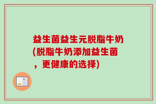 益生菌益生元脱脂牛奶(脱脂牛奶添加益生菌，更健康的选择)