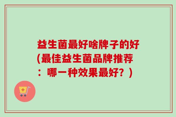 益生菌最好啥牌子的好(最佳益生菌品牌推荐：哪一种效果最好？)