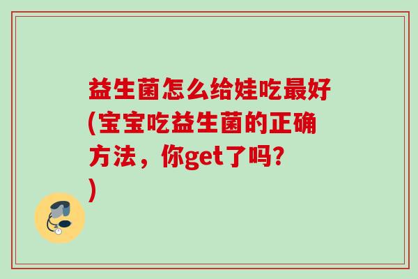 益生菌怎么给娃吃最好(宝宝吃益生菌的正确方法，你get了吗？)