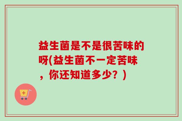 益生菌是不是很苦味的呀(益生菌不一定苦味，你还知道多少？)