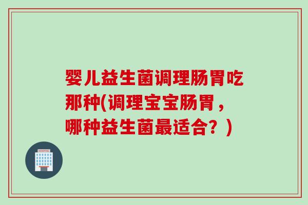 婴儿益生菌调理肠胃吃那种(调理宝宝肠胃，哪种益生菌适合？)