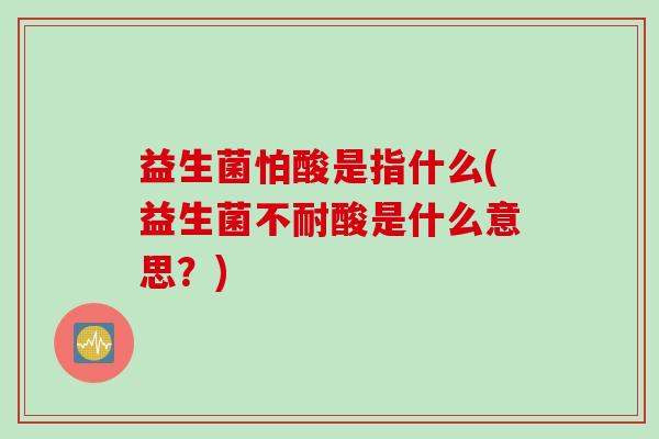 益生菌怕酸是指什么(益生菌不耐酸是什么意思?) 益生菌怕酸是指什么(益生菌不耐酸是什么意思?)