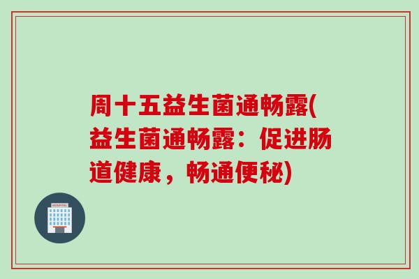 周十五益生菌通畅露(益生菌通畅露:促进肠道健康,畅通) 周十五益生菌通畅露(益生菌通畅露:促进肠道健康,畅通)