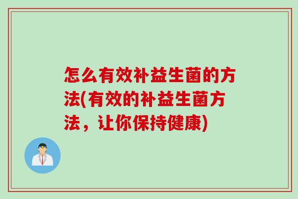 怎么有效补益生菌的方法(有效的补益生菌方法,让你保持健康) 怎么有效补益生菌的方法(有效的补益生菌方法,让你保持健康)