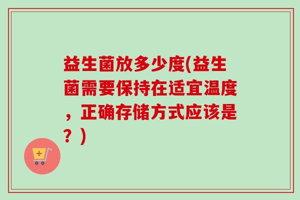 益生菌放多少度(益生菌需要保持在适宜温度，正确存储方式应该是？)