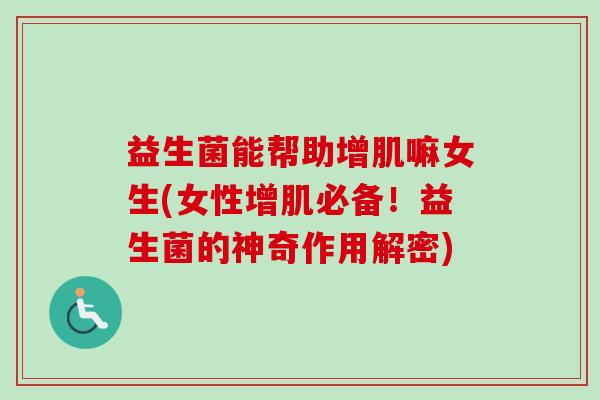 益生菌能帮助增肌嘛女生(女性增肌必备！益生菌的神奇作用解密)