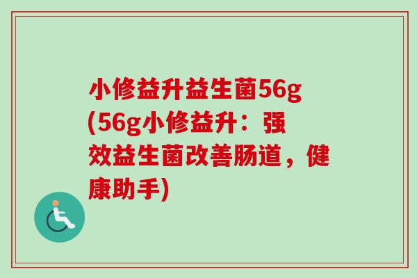 小修益升益生菌56g(56g小修益升:强效益生菌改善肠道,健康助手) 小修益升益生菌56g(56g小修益升:强效益生菌改善肠道,健康助手)