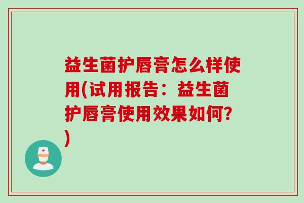 益生菌护唇膏怎么样使用(试用报告：益生菌护唇膏使用效果如何？)