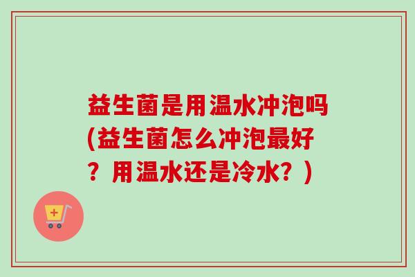 益生菌是用温水冲泡吗(益生菌怎么冲泡好?用温水还是冷水?) 益生菌是用温水冲泡吗(益生菌怎么冲泡好?用温水还是冷水?)